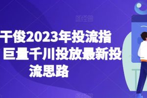 【第5494期】千川推广怎么投：2023年千川投流指南，巨量千川投放最新投流思路