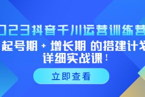 【第4580期】抖音千川投放技巧：2023抖音千川运营起号期+增长期搭建计划实战课