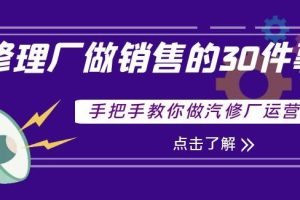 【副业3819】汽修厂营销活动方案策划：修理厂做销售的30件事，手把手教你做汽修厂运营