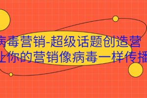 【副业2453期】病毒营销操盘手-超级话题创造营：构建营销策划与运营图谱