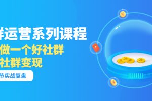 【副业3571】社群运营系列课程：如何做好社群运营变现（17节实战复盘）