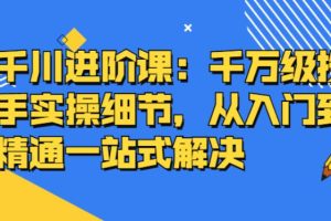【副业2846期】千川推广怎么投：千万级投手实操，从入门到精通一站解决