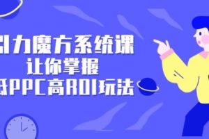 【副业2792期】引力魔方广告投放培训：玩转低PPC高ROI玩法