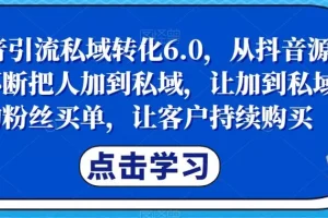 【第6077期】抖音引流私域转化6.0，从抖音源源不断把人加到私域，让加到私域的粉丝买单