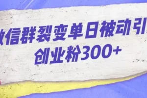 【第5794期】微信群裂变的技巧和方法：微信群裂变单日被动引流创业粉300【揭秘】