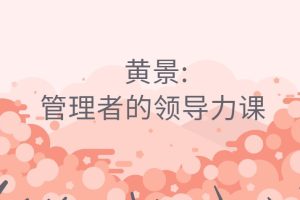 【第4728期】企业管理-黄景：管理者的领导力课