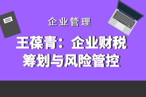 【第4723期】王葆青：企业财税筹划与风险管控