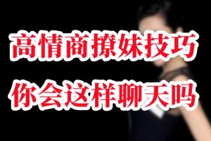 【第5378期】聊天高手教你手把手撩妹：如何撩妹聊天技巧，好男人也要学会撩妹