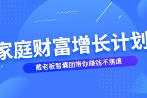 【第4740期】家庭财富增长计划：戴老板智囊团带你赚钱不焦虑
