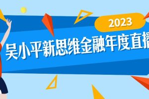 【第4740期】投资理财大课：2023吴小平新思维金融年度直播