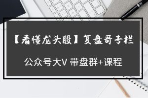 【第4743期】公众号大V【看懂龙头股】复盘哥专栏 带盘群+课程