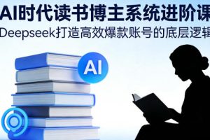 AI时代读书博主系统进阶课，Deepseek打造高效爆款账号的底层逻辑